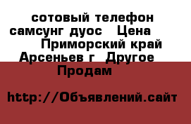 сотовый телефон самсунг дуос › Цена ­ 2 500 - Приморский край, Арсеньев г. Другое » Продам   